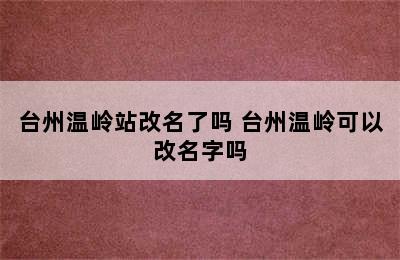 台州温岭站改名了吗 台州温岭可以改名字吗